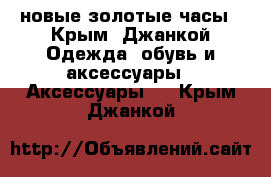 новые золотые часы - Крым, Джанкой Одежда, обувь и аксессуары » Аксессуары   . Крым,Джанкой